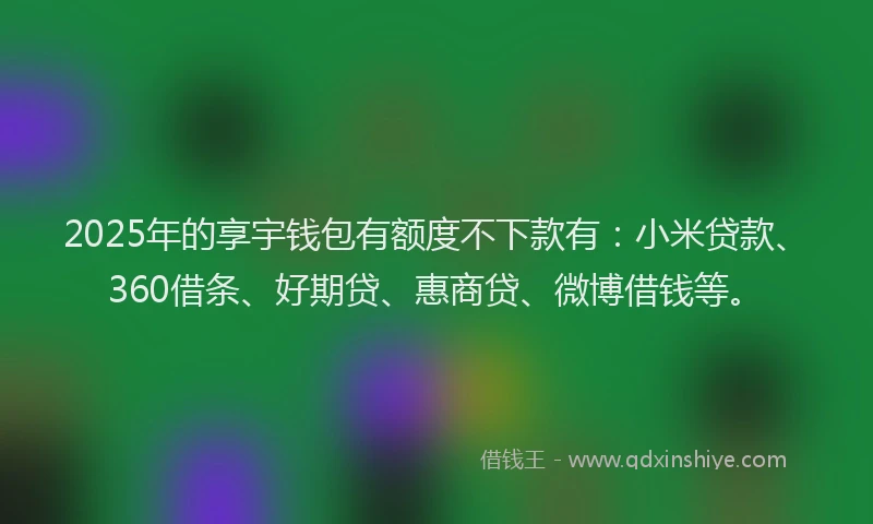 2025年的享宇钱包有额度不下款有：小米贷款、360借条、好期贷、惠商贷、微博借钱等。