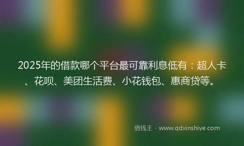 2025年的借款哪个平台最可靠利息低有：超人卡、花呗、美团生活费、小花钱包、惠商贷等。