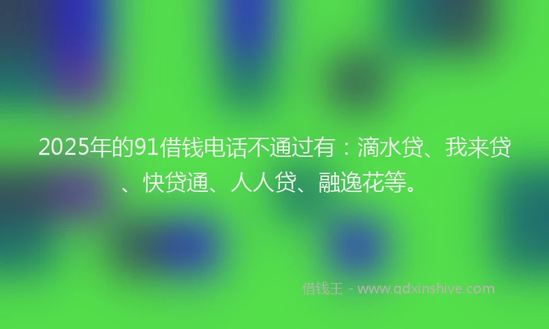 2025年的91借钱电话不通过有：滴水贷、我来贷、快贷通、人人贷、融逸花等。