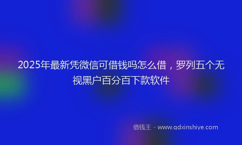 2025年最新凭微信可借钱吗怎么借，罗列五个无视黑户百分百下款软件