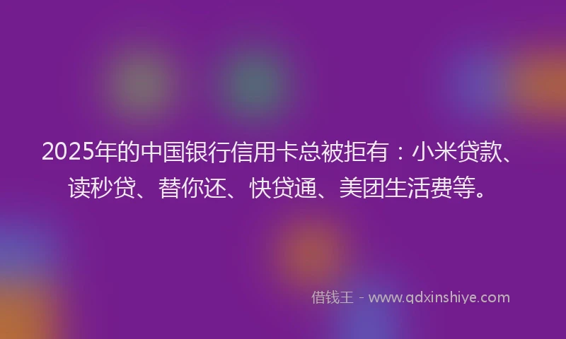 2025年的中国银行信用卡总被拒有：小米贷款、读秒贷、替你还、快贷通、美团生活费等。