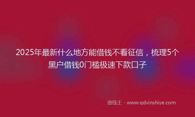 2025年最新什么地方能借钱不看征信，梳理5个黑户借钱0门槛极速下款口子