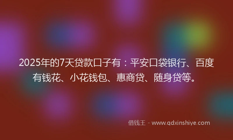 2025年的7天贷款口子有：平安口袋银行、百度有钱花、小花钱包、惠商贷、随身贷等。