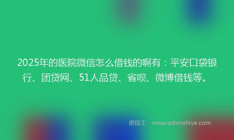 2025年的医院微信怎么借钱的啊有：平安口袋银行、团贷网、51人品贷、省呗、微博借钱等。