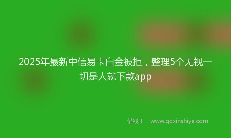 2025年最新中信易卡白金被拒，整理5个无视一切是人就下款app
