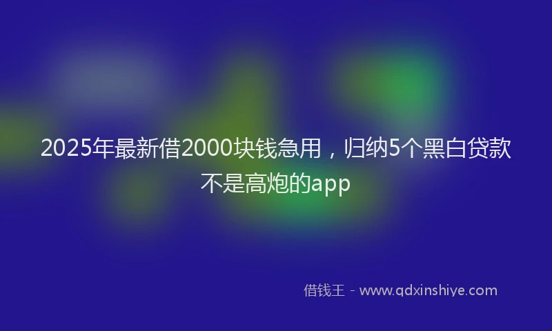 2025年最新借2000块钱急用，归纳5个黑白贷款不是高炮的app