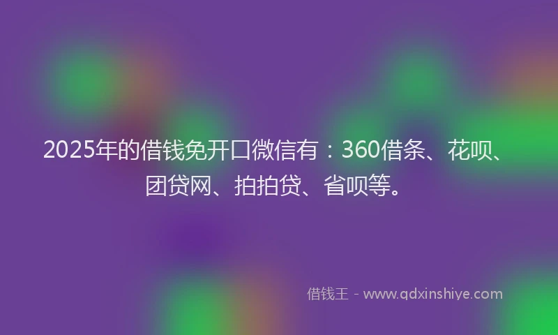 2025年的借钱免开口微信有：360借条、花呗、团贷网、拍拍贷、省呗等。