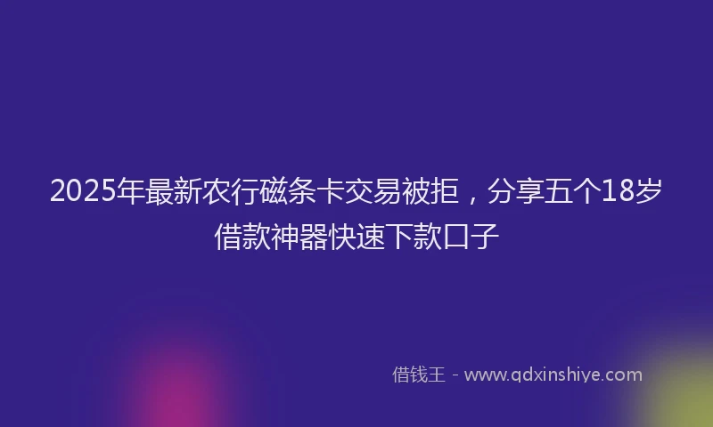2025年最新农行磁条卡交易被拒，分享五个18岁借款神器快速下款口子
