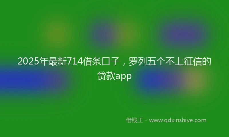 2025年最新714借条口子，罗列五个不上征信的贷款app