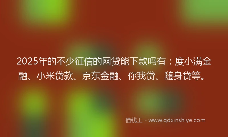 2025年的不少征信的网贷能下款吗有：度小满金融、小米贷款、京东金融、你我贷、随身贷等。