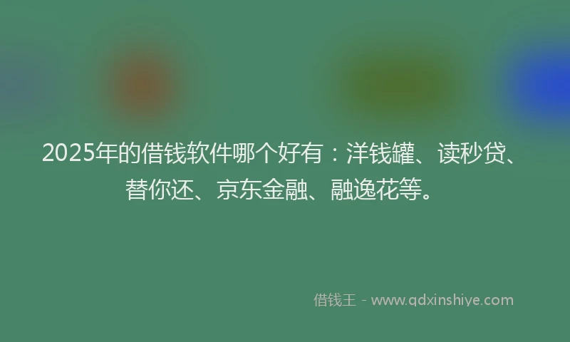2025年的借钱软件哪个好有：洋钱罐、读秒贷、替你还、京东金融、融逸花等。