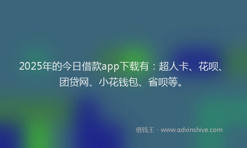 2025年的今日借款app下载有：超人卡、花呗、团贷网、小花钱包、省呗等。