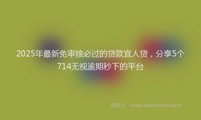 2025年最新免审核必过的贷款宜人贷，分享5个714无视逾期秒下的平台