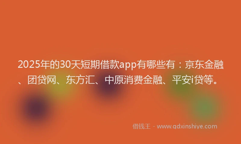 2025年的30天短期借款app有哪些有：京东金融、团贷网、东方汇、中原消费金融、平安i贷等。