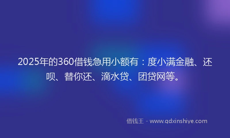2025年的360借钱急用小额有：度小满金融、还呗、替你还、滴水贷、团贷网等。