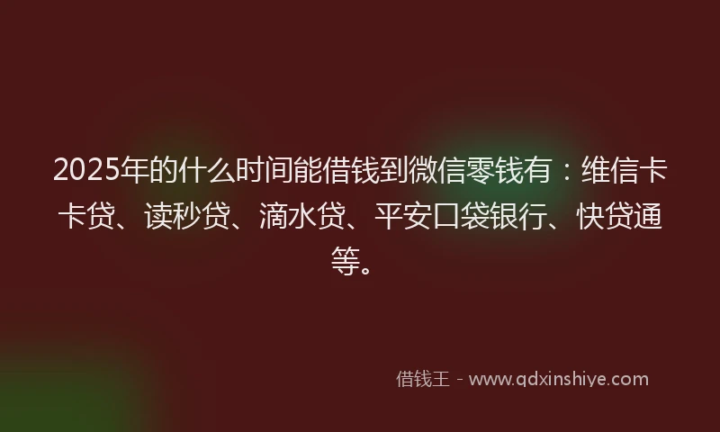 2025年的什么时间能借钱到微信零钱有：维信卡卡贷、读秒贷、滴水贷、平安口袋银行、快贷通等。