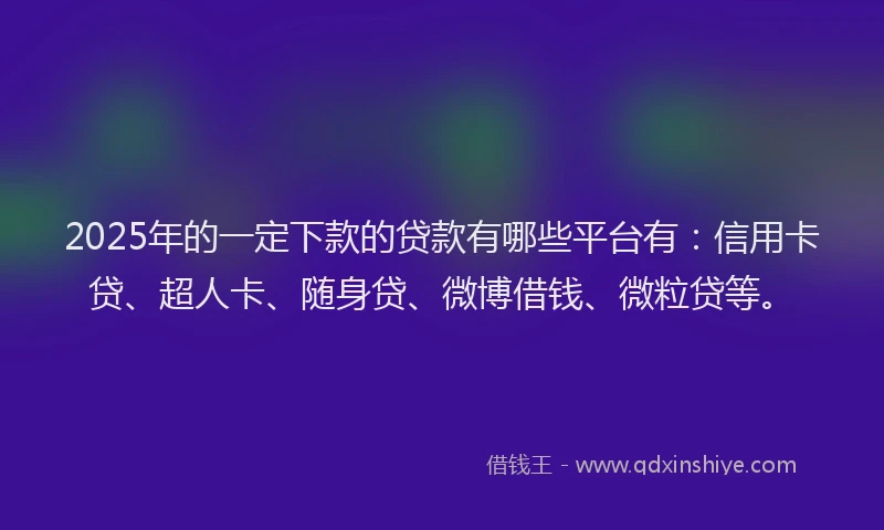 2025年的一定下款的贷款有哪些平台有：信用卡贷、超人卡、随身贷、微博借钱、微粒贷等。