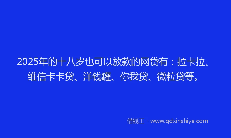 2025年的十八岁也可以放款的网贷有：拉卡拉、维信卡卡贷、洋钱罐、你我贷、微粒贷等。