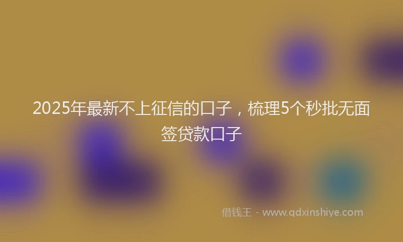 2025年最新不上征信的口子，梳理5个秒批无面签贷款口子