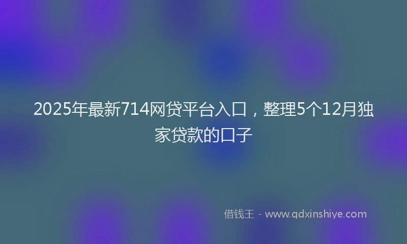 2025年最新714网贷平台入口，整理5个12月独家贷款的口子