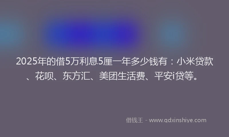 2025年的借5万利息5厘一年多少钱有：小米贷款、花呗、东方汇、美团生活费、平安i贷等。