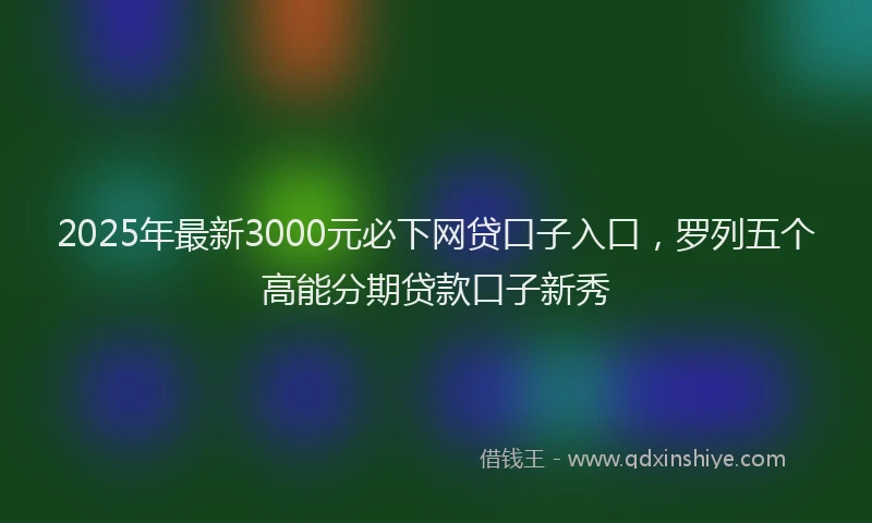 2025年最新3000元必下网贷口子入口，罗列五个高能分期贷款口子新秀