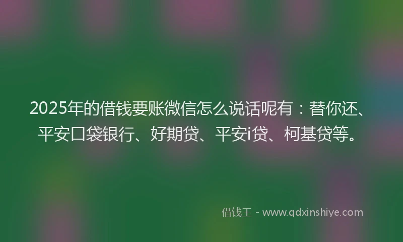 2025年的借钱要账微信怎么说话呢有：替你还、平安口袋银行、好期贷、平安i贷、柯基贷等。