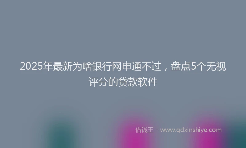 2025年最新为啥银行网申通不过，盘点5个无视评分的贷款软件