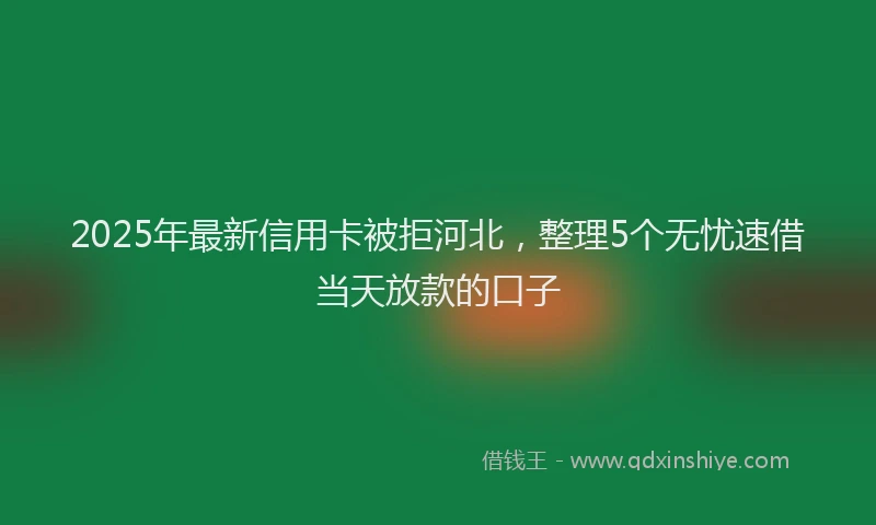 2025年最新信用卡被拒河北，整理5个无忧速借当天放款的口子
