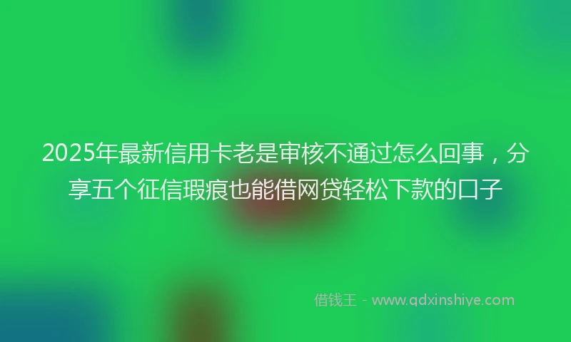 2025年最新信用卡老是审核不通过怎么回事，分享五个征信瑕疵也能借网贷轻松下款的口子