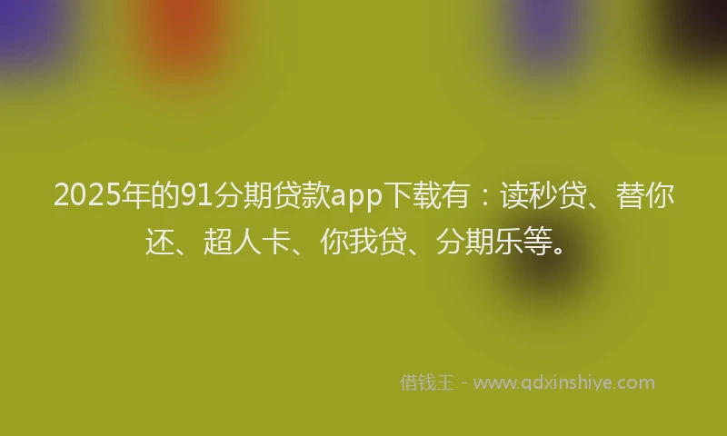 2025年的91分期贷款app下载有：读秒贷、替你还、超人卡、你我贷、分期乐等。