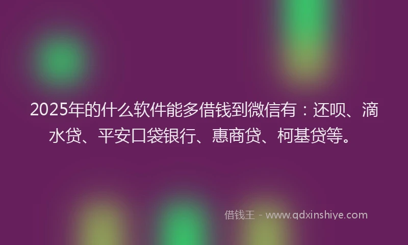 2025年的什么软件能多借钱到微信有：还呗、滴水贷、平安口袋银行、惠商贷、柯基贷等。