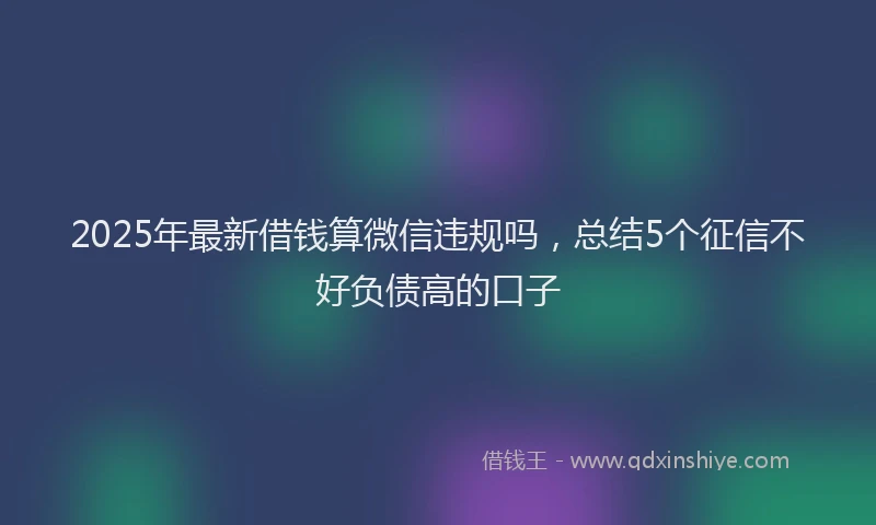 2025年最新借钱算微信违规吗，总结5个征信不好负债高的口子