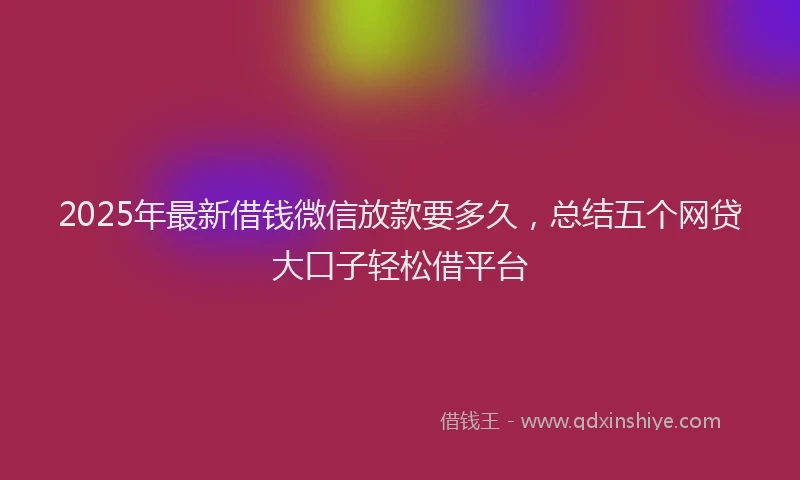 2025年最新借钱微信放款要多久，总结五个网贷大口子轻松借平台