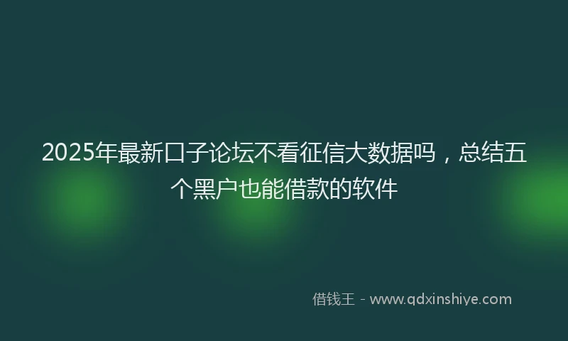 2025年最新口子论坛不看征信大数据吗，总结五个黑户也能借款的软件
