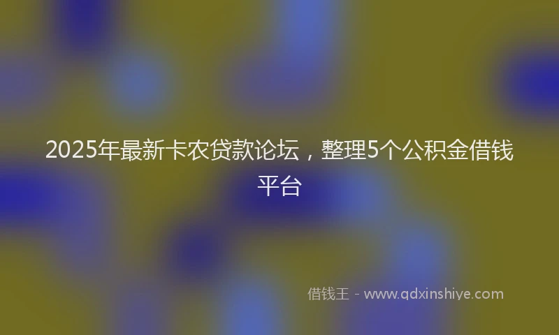 2025年最新卡农贷款论坛，整理5个公积金借钱平台