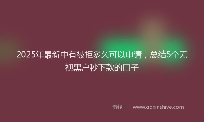 2025年最新中有被拒多久可以申请，总结5个无视黑户秒下款的口子
