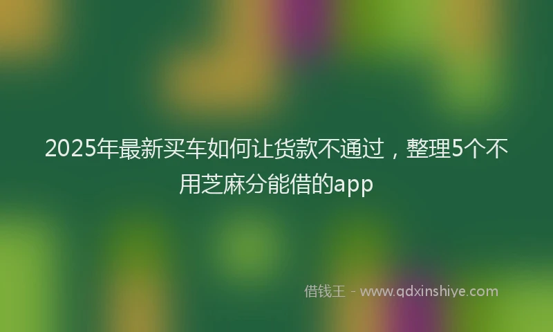 2025年最新买车如何让货款不通过，整理5个不用芝麻分能借的app