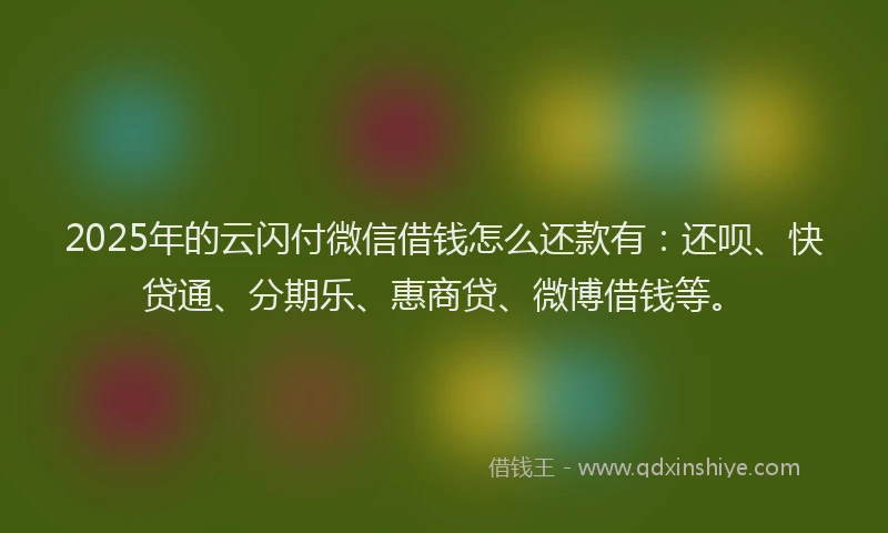 2025年的云闪付微信借钱怎么还款有：还呗、快贷通、分期乐、惠商贷、微博借钱等。