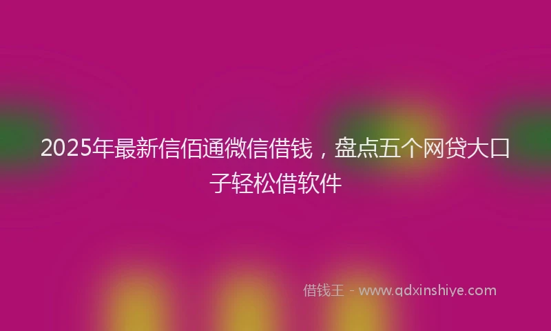 2025年最新信佰通微信借钱，盘点五个网贷大口子轻松借软件
