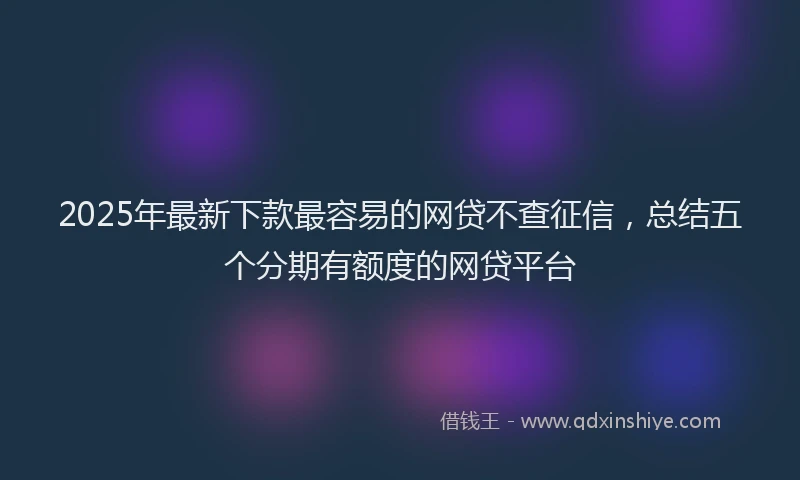 2025年最新下款最容易的网贷不查征信，总结五个分期有额度的网贷平台
