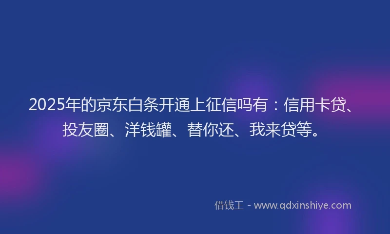 2025年的京东白条开通上征信吗有：信用卡贷、投友圈、洋钱罐、替你还、我来贷等。