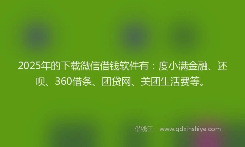 2025年的下载微信借钱软件有：度小满金融、还呗、360借条、团贷网、美团生活费等。