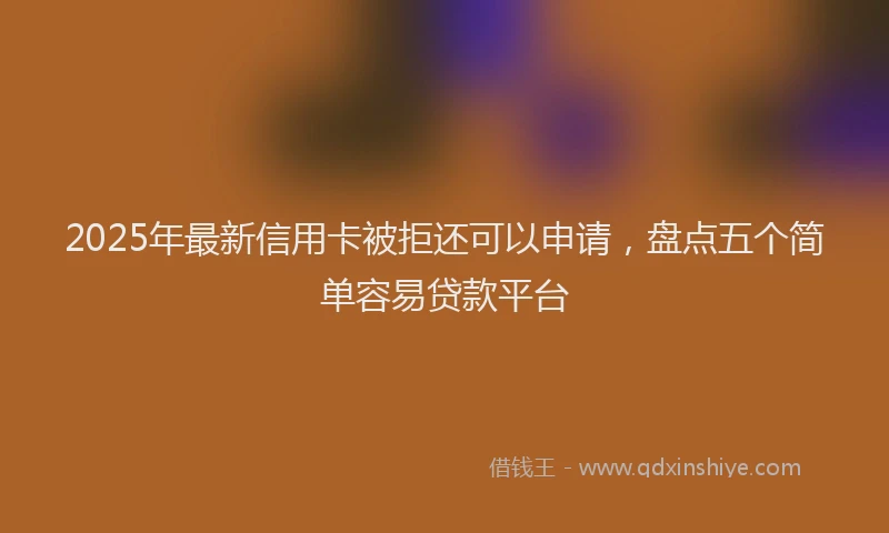 2025年最新信用卡被拒还可以申请，盘点五个简单容易贷款平台
