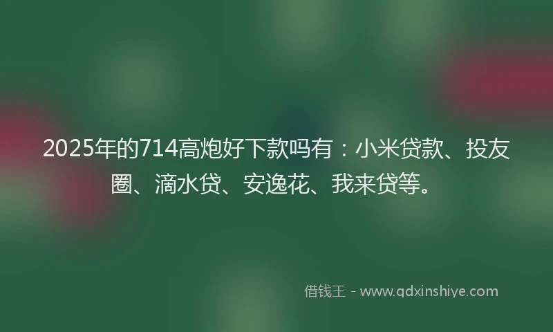 2025年的714高炮好下款吗有：小米贷款、投友圈、滴水贷、安逸花、我来贷等。