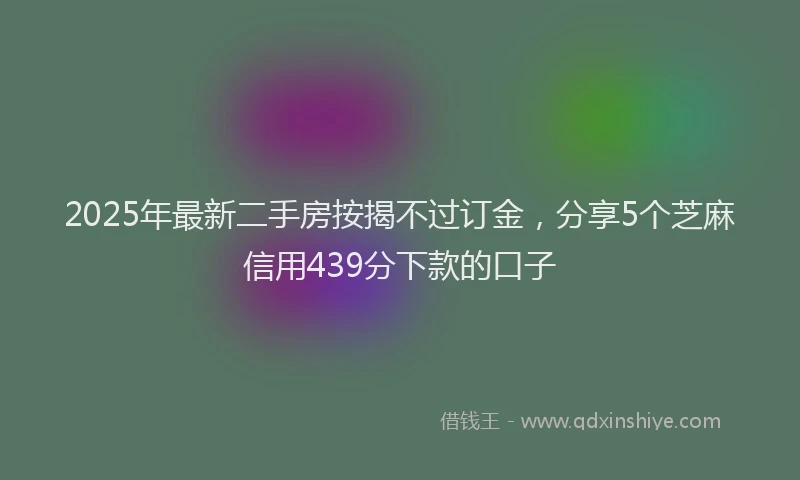 2025年最新二手房按揭不过订金，分享5个芝麻信用439分下款的口子