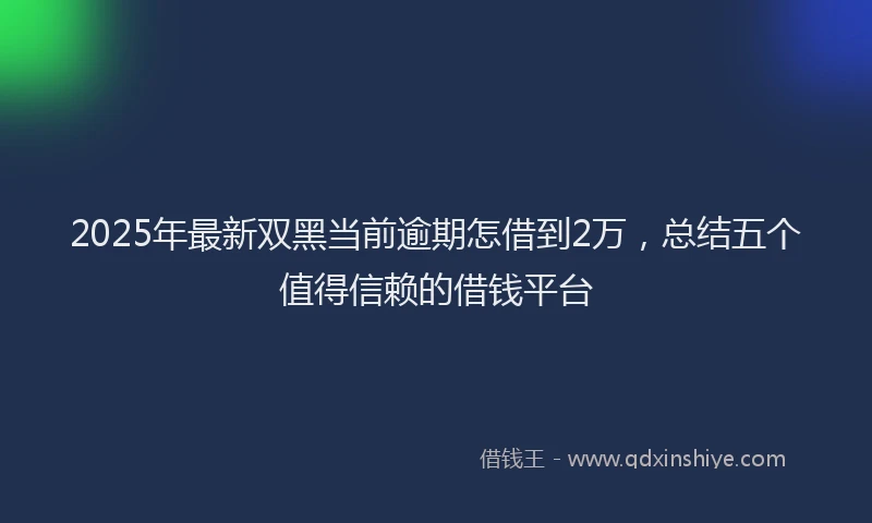 2025年最新双黑当前逾期怎借到2万，总结五个值得信赖的借钱平台