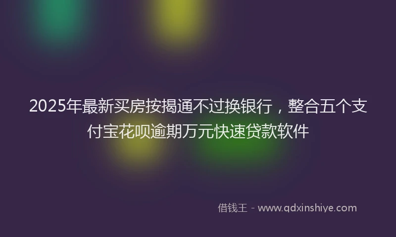 2025年最新买房按揭通不过换银行，整合五个支付宝花呗逾期万元快速贷款软件