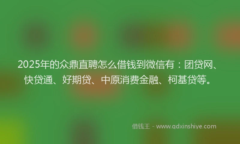 2025年的众鼎直聘怎么借钱到微信有：团贷网、快贷通、好期贷、中原消费金融、柯基贷等。