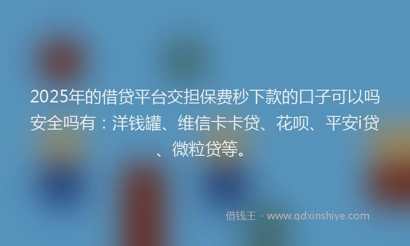 2025年的借贷平台交担保费秒下款的口子可以吗安全吗有：洋钱罐、维信卡卡贷、花呗、平安i贷、微粒贷等。